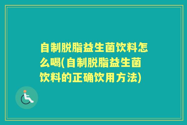 自制脱脂益生菌饮料怎么喝(自制脱脂益生菌饮料的正确饮用方法)