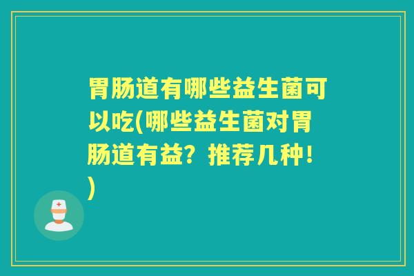 道有哪些益生菌可以吃(哪些益生菌对道有益?推荐几种!) 道有哪些益生菌可以吃(哪些益生菌对道有益?推荐几种!)