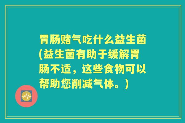 赌气吃什么益生菌(益生菌有助于缓解不适,这些食物可以帮助您削减气体。) 赌气吃什么益生菌(益生菌有助于缓解不适,这些食物可以帮助您削减气体。)