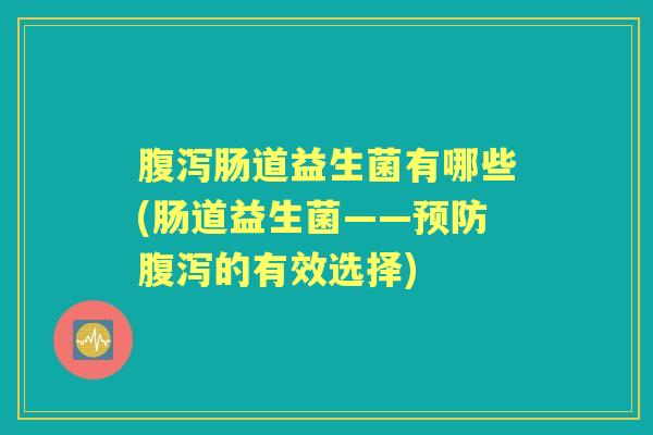 肠道益生菌有哪些(肠道益生菌——的有效选择) 肠道益生菌有哪些(肠道益生菌——的有效选择)