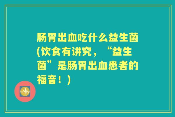 肠胃出吃什么益生菌(饮食有讲究,“益生菌”是肠胃出患者的福音!) 肠胃出吃什么益生菌(饮食有讲究,“益生菌”是肠胃出患者的福音!)