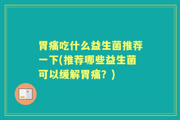 胃痛吃什么益生菌推荐一下(推荐哪些益生菌可以缓解胃痛?) 胃痛吃什么益生菌推荐一下(推荐哪些益生菌可以缓解胃痛?)