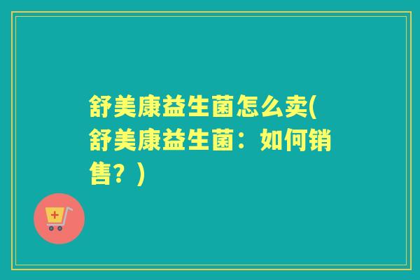 舒美康益生菌怎么卖(舒美康益生菌:如何销售?) 舒美康益生菌怎么卖(舒美康益生菌:如何销售?)