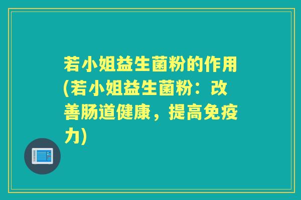 若小姐益生菌粉的作用(若小姐益生菌粉:改善肠道健康,提高力) 若小姐益生菌粉的作用(若小姐益生菌粉:改善肠道健康,提高力)