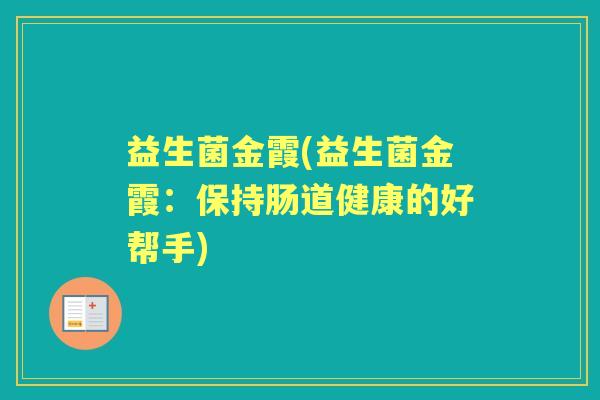 益生菌金霞(益生菌金霞:保持肠道健康的好帮手) 益生菌金霞(益生菌金霞:保持肠道健康的好帮手)