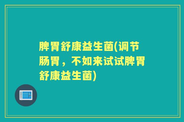 脾胃舒康益生菌(调节肠胃,不如来试试脾胃舒康益生菌) 脾胃舒康益生菌(调节肠胃,不如来试试脾胃舒康益生菌)