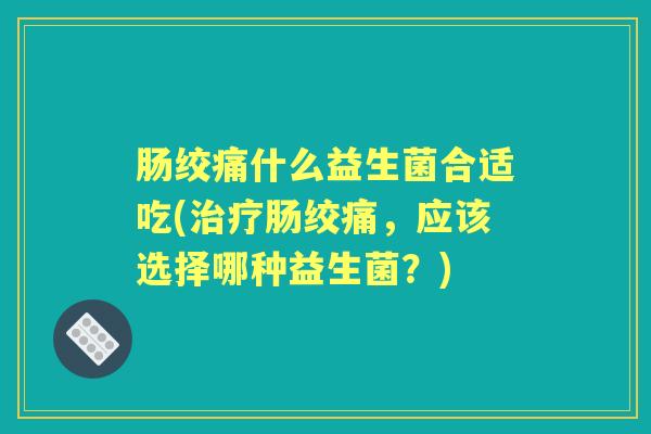 肠绞痛什么益生菌合适吃(肠绞痛,应该选择哪种益生菌?) 肠绞痛什么益生菌合适吃(肠绞痛,应该选择哪种益生菌?)