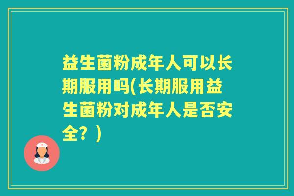 益生菌粉成年人可以长期服用吗(长期服用益生菌粉对成年人是否安全？)