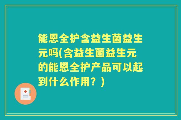 能恩全护含益生菌益生元吗(含益生菌益生元的能恩全护产品可以起到什么作用？)