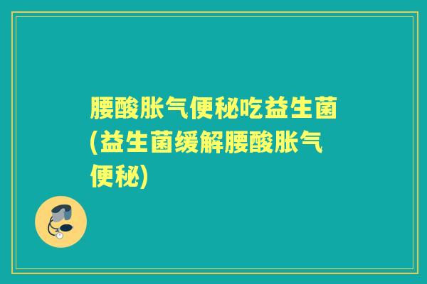 腰酸吃益生菌(益生菌缓解腰酸) 腰酸吃益生菌(益生菌缓解腰酸)
