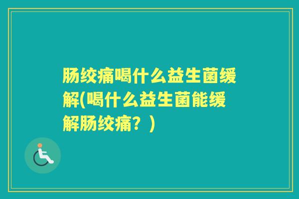 肠绞痛喝什么益生菌缓解(喝什么益生菌能缓解肠绞痛?) 肠绞痛喝什么益生菌缓解(喝什么益生菌能缓解肠绞痛?)