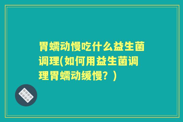 胃蠕动慢吃什么益生菌调理(如何用益生菌调理胃蠕动缓慢?) 胃蠕动慢吃什么益生菌调理(如何用益生菌调理胃蠕动缓慢?)