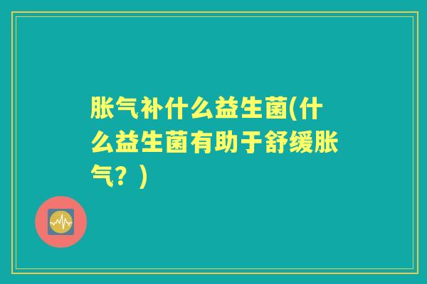 补什么益生菌(什么益生菌有助于舒缓?) 补什么益生菌(什么益生菌有助于舒缓?)