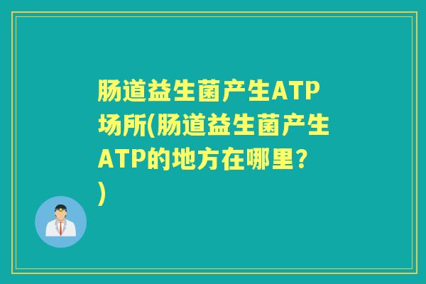 肠道益生菌产生ATP场所(肠道益生菌产生ATP的地方在哪里?) 肠道益生菌产生ATP场所(肠道益生菌产生ATP的地方在哪里?)