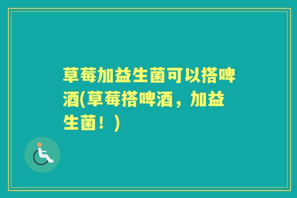 草莓加益生菌可以搭啤酒(草莓搭啤酒,加益生菌!) 草莓加益生菌可以搭啤酒(草莓搭啤酒,加益生菌!)