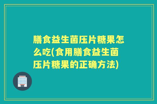 膳食益生菌压片糖果怎么吃(食用膳食益生菌压片糖果的正确方法) 膳食益生菌压片糖果怎么吃(食用膳食益生菌压片糖果的正确方法)