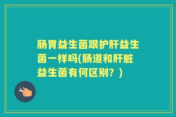 肠胃益生菌跟益生菌一样吗(肠道和益生菌有何区别？)