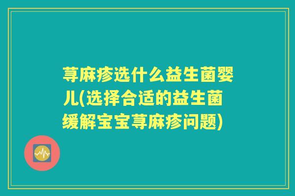 荨麻疹选什么益生菌婴儿(选择合适的益生菌缓解宝宝荨麻疹问题) 荨麻疹选什么益生菌婴儿(选择合适的益生菌缓解宝宝荨麻疹问题)
