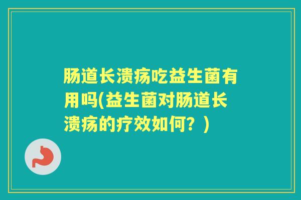 肠道长溃疡吃益生菌有用吗(益生菌对肠道长溃疡的疗效如何?) 肠道长溃疡吃益生菌有用吗(益生菌对肠道长溃疡的疗效如何?)