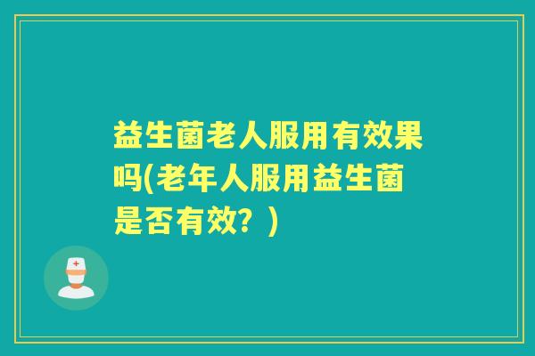 益生菌老人服用有效果吗(老年人服用益生菌是否有效?) 益生菌老人服用有效果吗(老年人服用益生菌是否有效?)