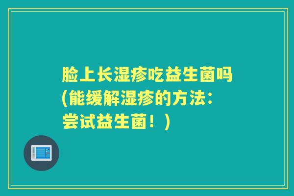 脸上长吃益生菌吗(能缓解的方法:尝试益生菌!) 脸上长吃益生菌吗(能缓解的方法:尝试益生菌!)