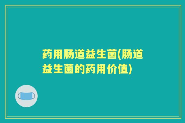 药用肠道益生菌(肠道益生菌的药用价值)