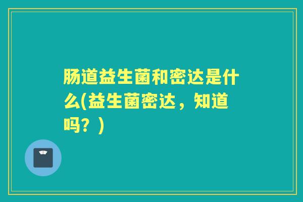 肠道益生菌和密达是什么(益生菌密达,知道吗?) 肠道益生菌和密达是什么(益生菌密达,知道吗?)