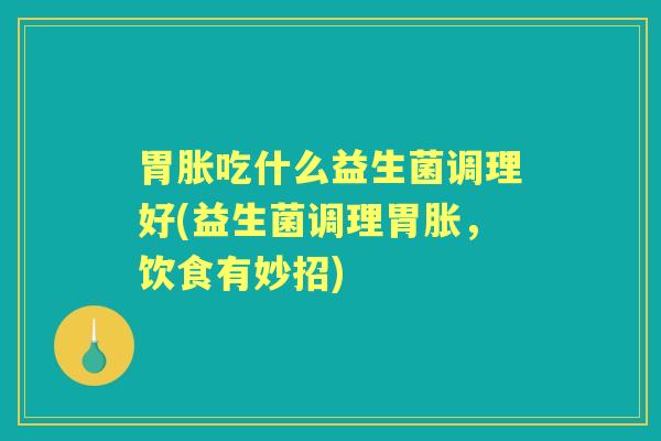胃胀吃什么益生菌调理好(益生菌调理胃胀,饮食有妙招) 胃胀吃什么益生菌调理好(益生菌调理胃胀,饮食有妙招)