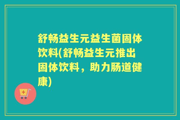 舒畅益生元益生菌固体饮料(舒畅益生元推出固体饮料,助力肠道健康) 舒畅益生元益生菌固体饮料(舒畅益生元推出固体饮料,助力肠道健康)