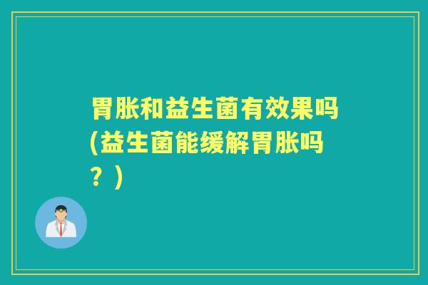 胃胀和益生菌有效果吗(益生菌能缓解胃胀吗?) 胃胀和益生菌有效果吗(益生菌能缓解胃胀吗?)