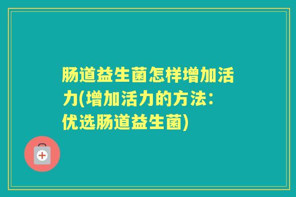 肠道益生菌怎样增加活力(增加活力的方法:优选肠道益生菌) 肠道益生菌怎样增加活力(增加活力的方法:优选肠道益生菌)