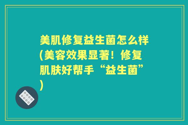 美肌修复益生菌怎么样(美容效果显著！修复好帮手“益生菌”)