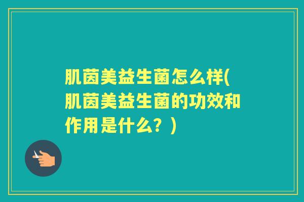 肌茵美益生菌怎么样(肌茵美益生菌的功效和作用是什么？)