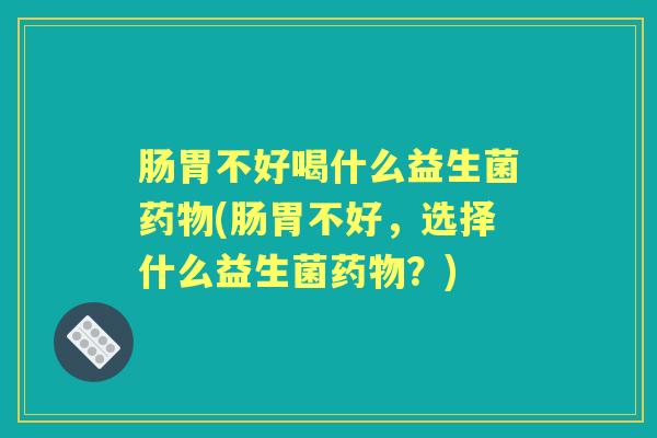 肠胃不好喝什么益生菌(肠胃不好,选择什么益生菌?) 肠胃不好喝什么益生菌(肠胃不好,选择什么益生菌?)