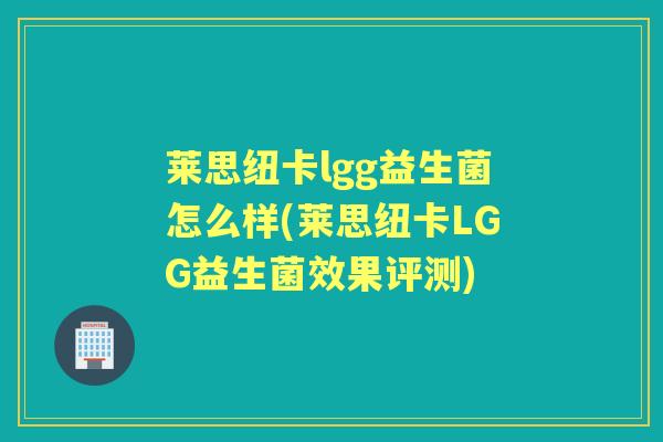 莱思纽卡lgg益生菌怎么样(莱思纽卡LGG益生菌效果评测) 莱思纽卡lgg益生菌怎么样(莱思纽卡LGG益生菌效果评测)