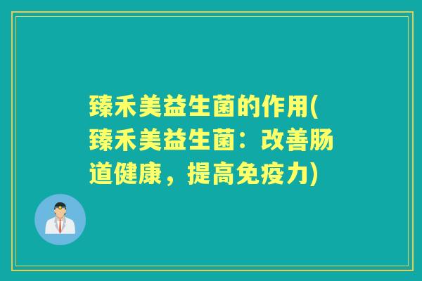 臻禾美益生菌的作用(臻禾美益生菌:改善肠道健康,提高力) 臻禾美益生菌的作用(臻禾美益生菌:改善肠道健康,提高力)