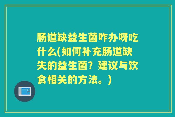 肠道缺益生菌咋办呀吃什么(如何补充肠道缺失的益生菌?建议与饮食相关的方法。) 肠道缺益生菌咋办呀吃什么(如何补充肠道缺失的益生菌?建议与饮食相关的方法。)