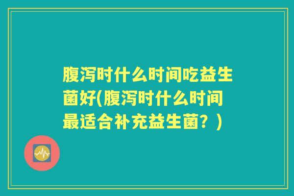 时什么时间吃益生菌好(时什么时间适合补充益生菌？)