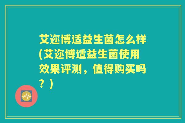 艾迩博适益生菌怎么样(艾迩博适益生菌使用效果评测,值得购买吗?) 艾迩博适益生菌怎么样(艾迩博适益生菌使用效果评测,值得购买吗?)