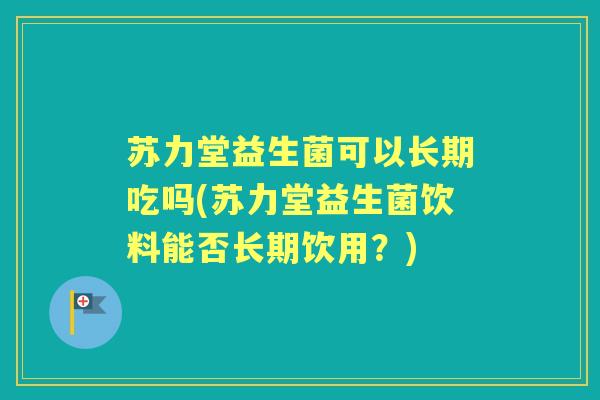 苏力堂益生菌可以长期吃吗(苏力堂益生菌饮料能否长期饮用？)