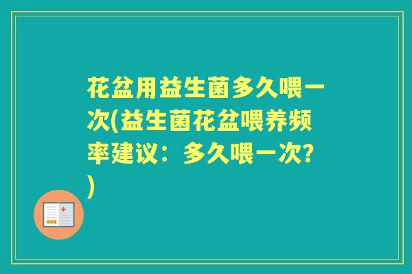 花盆用益生菌多久喂一次(益生菌花盆喂养频率建议:多久喂一次?) 花盆用益生菌多久喂一次(益生菌花盆喂养频率建议:多久喂一次?)