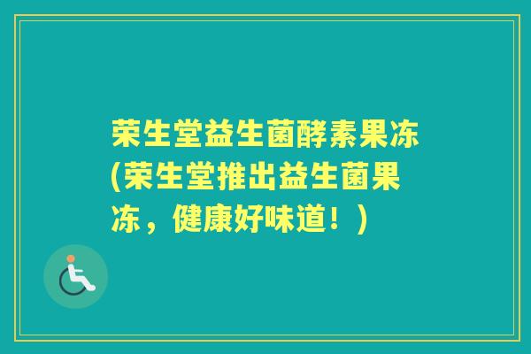 荣生堂益生菌酵素果冻(荣生堂推出益生菌果冻,健康好味道!) 荣生堂益生菌酵素果冻(荣生堂推出益生菌果冻,健康好味道!)