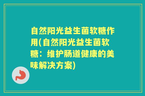 自然阳光益生菌软糖作用(自然阳光益生菌软糖:维护肠道健康的美味解决方案) 自然阳光益生菌软糖作用(自然阳光益生菌软糖:维护肠道健康的美味解决方案)