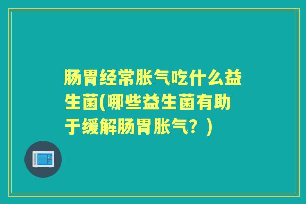 肠胃经常吃什么益生菌(哪些益生菌有助于缓解肠胃?) 肠胃经常吃什么益生菌(哪些益生菌有助于缓解肠胃?)