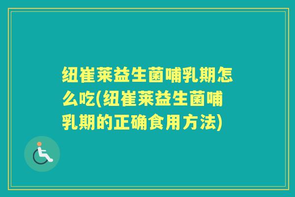 纽崔莱益生菌哺乳期怎么吃(纽崔莱益生菌哺乳期的正确食用方法)