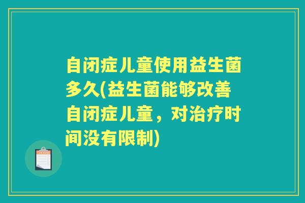 自闭症儿童使用益生菌多久(益生菌能够改善自闭症儿童,对时间没有限制) 自闭症儿童使用益生菌多久(益生菌能够改善自闭症儿童,对时间没有限制)