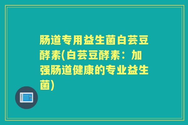 肠道专用益生菌白芸豆酵素(白芸豆酵素:加强肠道健康的专业益生菌) 肠道专用益生菌白芸豆酵素(白芸豆酵素:加强肠道健康的专业益生菌)