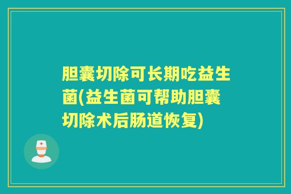 胆囊切除可长期吃益生菌(益生菌可帮助胆囊切除术后肠道恢复) 胆囊切除可长期吃益生菌(益生菌可帮助胆囊切除术后肠道恢复)