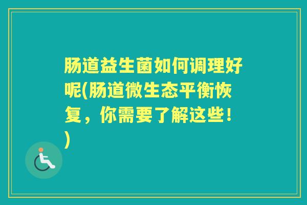 肠道益生菌如何调理好呢(肠道微生态平衡恢复,你需要了解这些!) 肠道益生菌如何调理好呢(肠道微生态平衡恢复,你需要了解这些!)
