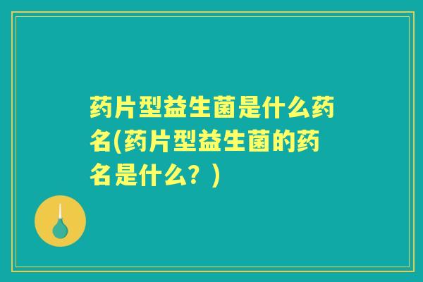 药片型益生菌是什么药名(药片型益生菌的药名是什么?) 药片型益生菌是什么药名(药片型益生菌的药名是什么?)